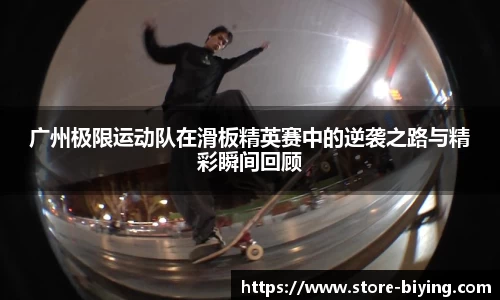 广州极限运动队在滑板精英赛中的逆袭之路与精彩瞬间回顾