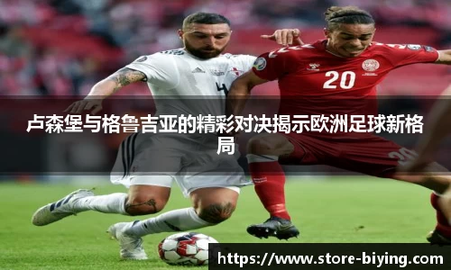 卢森堡与格鲁吉亚的精彩对决揭示欧洲足球新格局